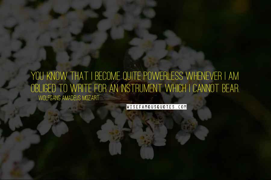 Wolfgang Amadeus Mozart Quotes: You know that I become quite powerless whenever I am obliged to write for an instrument which I cannot bear.