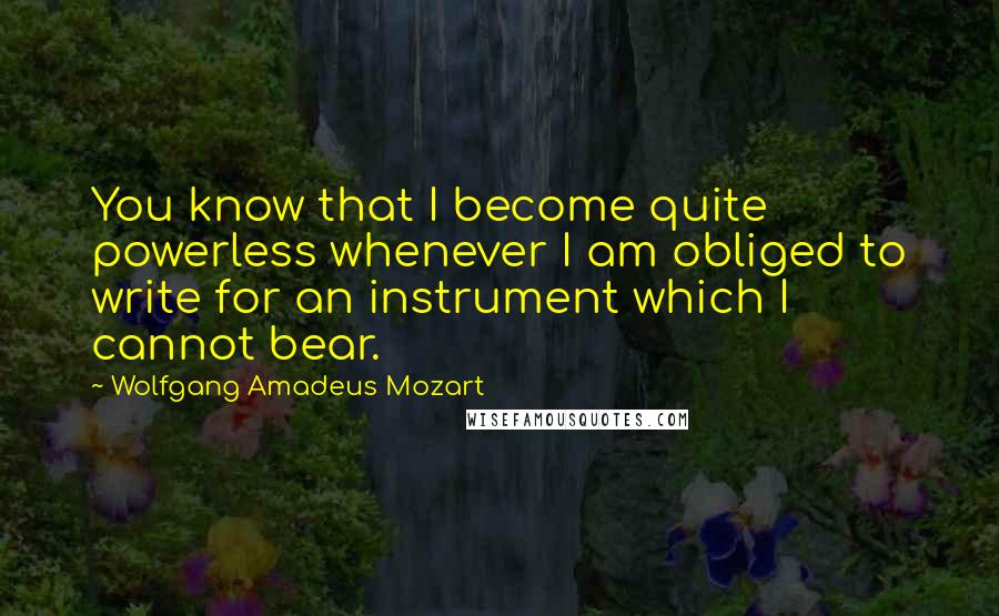 Wolfgang Amadeus Mozart Quotes: You know that I become quite powerless whenever I am obliged to write for an instrument which I cannot bear.