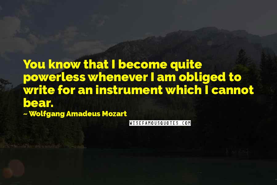 Wolfgang Amadeus Mozart Quotes: You know that I become quite powerless whenever I am obliged to write for an instrument which I cannot bear.