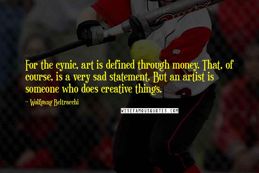 Wolfgang Beltracchi Quotes: For the cynic, art is defined through money. That, of course, is a very sad statement. But an artist is someone who does creative things.