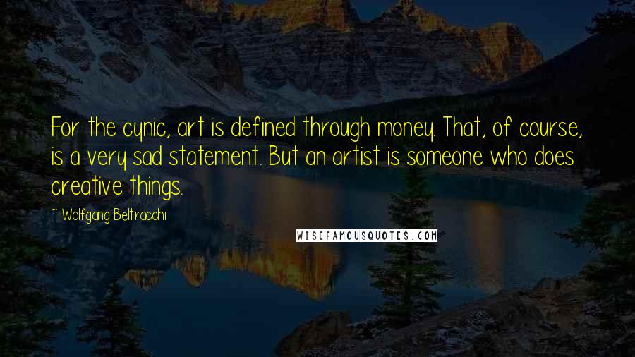 Wolfgang Beltracchi Quotes: For the cynic, art is defined through money. That, of course, is a very sad statement. But an artist is someone who does creative things.