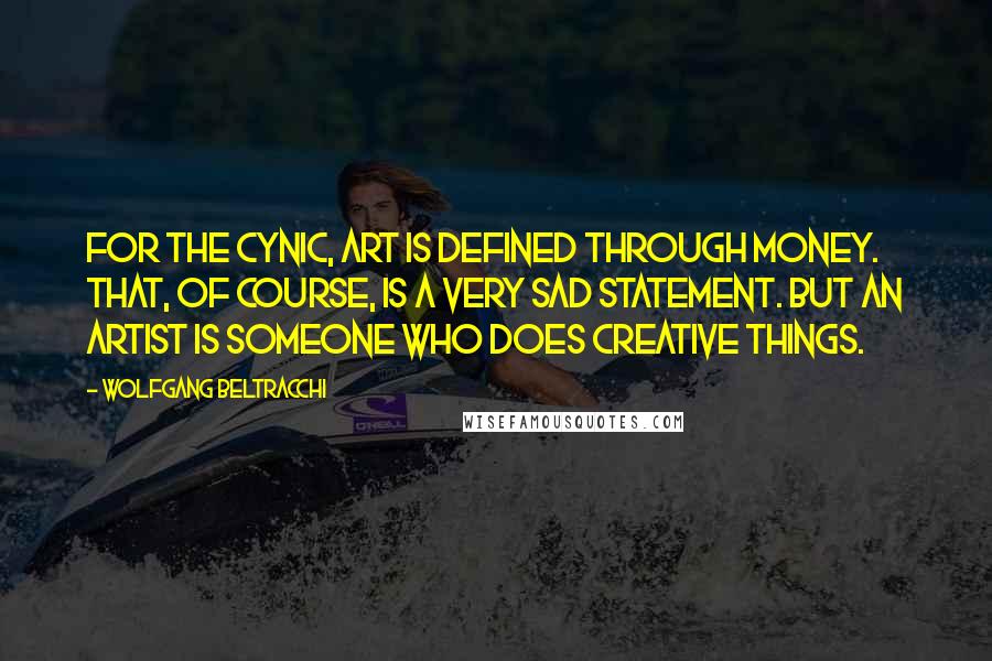 Wolfgang Beltracchi Quotes: For the cynic, art is defined through money. That, of course, is a very sad statement. But an artist is someone who does creative things.