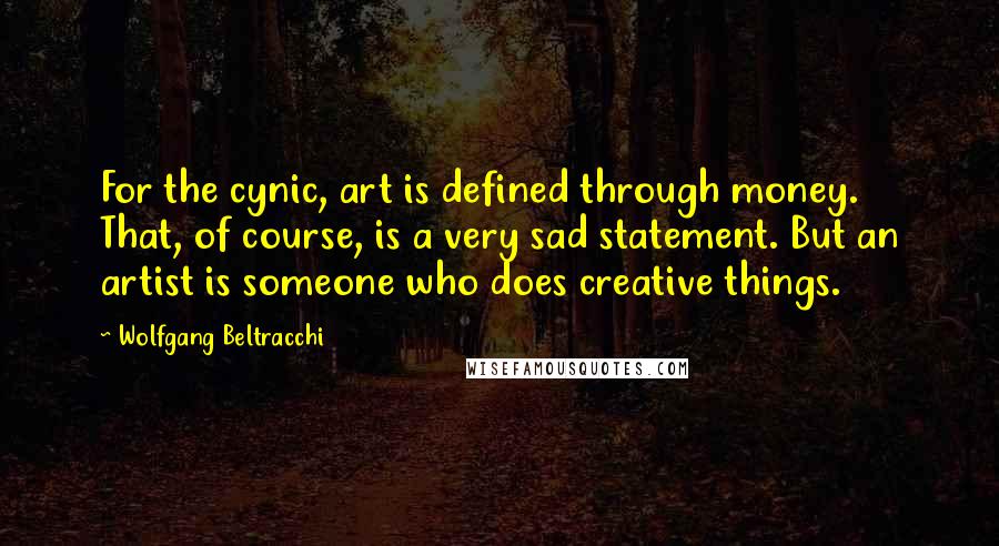 Wolfgang Beltracchi Quotes: For the cynic, art is defined through money. That, of course, is a very sad statement. But an artist is someone who does creative things.