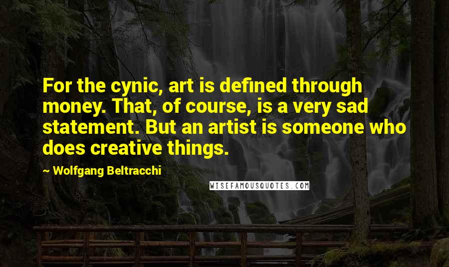 Wolfgang Beltracchi Quotes: For the cynic, art is defined through money. That, of course, is a very sad statement. But an artist is someone who does creative things.