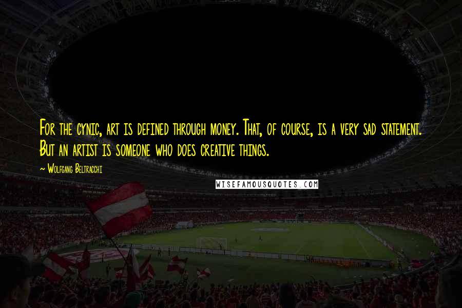 Wolfgang Beltracchi Quotes: For the cynic, art is defined through money. That, of course, is a very sad statement. But an artist is someone who does creative things.