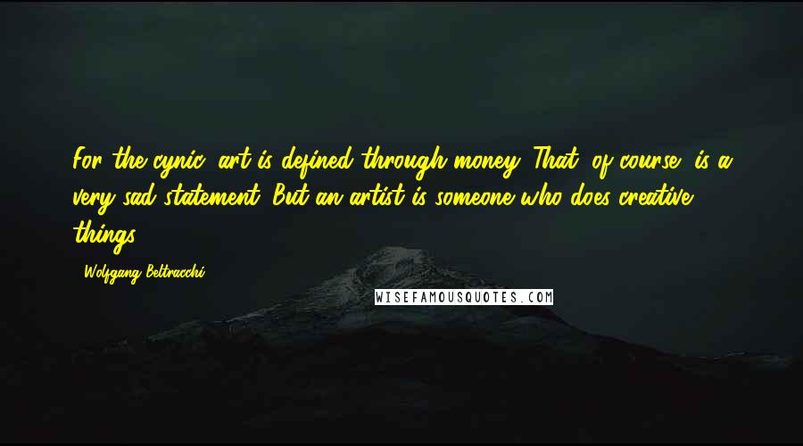 Wolfgang Beltracchi Quotes: For the cynic, art is defined through money. That, of course, is a very sad statement. But an artist is someone who does creative things.