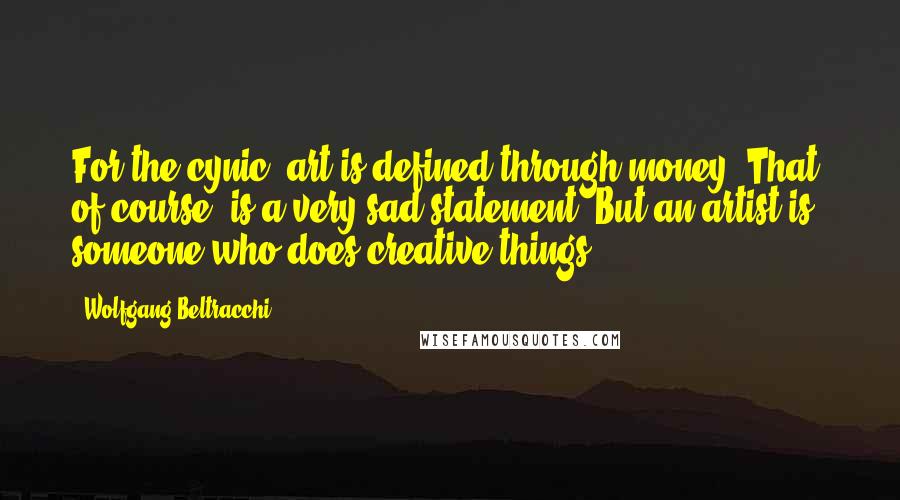 Wolfgang Beltracchi Quotes: For the cynic, art is defined through money. That, of course, is a very sad statement. But an artist is someone who does creative things.