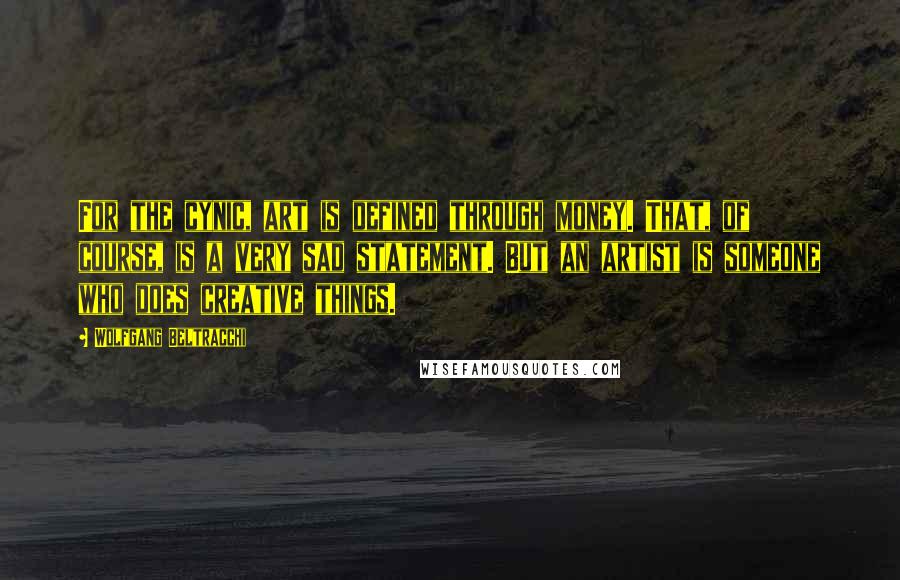 Wolfgang Beltracchi Quotes: For the cynic, art is defined through money. That, of course, is a very sad statement. But an artist is someone who does creative things.