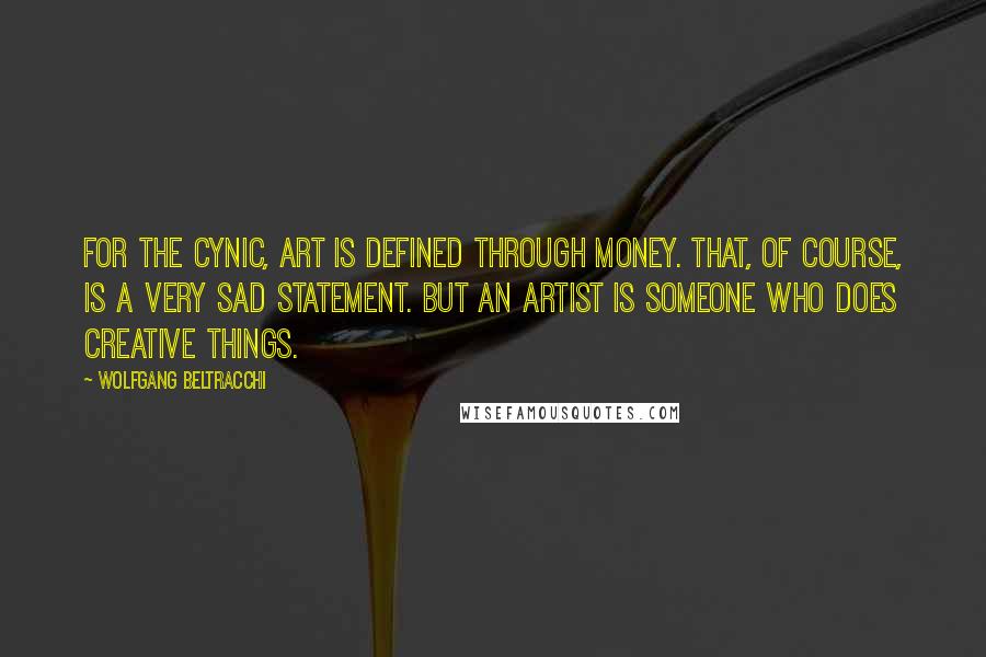 Wolfgang Beltracchi Quotes: For the cynic, art is defined through money. That, of course, is a very sad statement. But an artist is someone who does creative things.