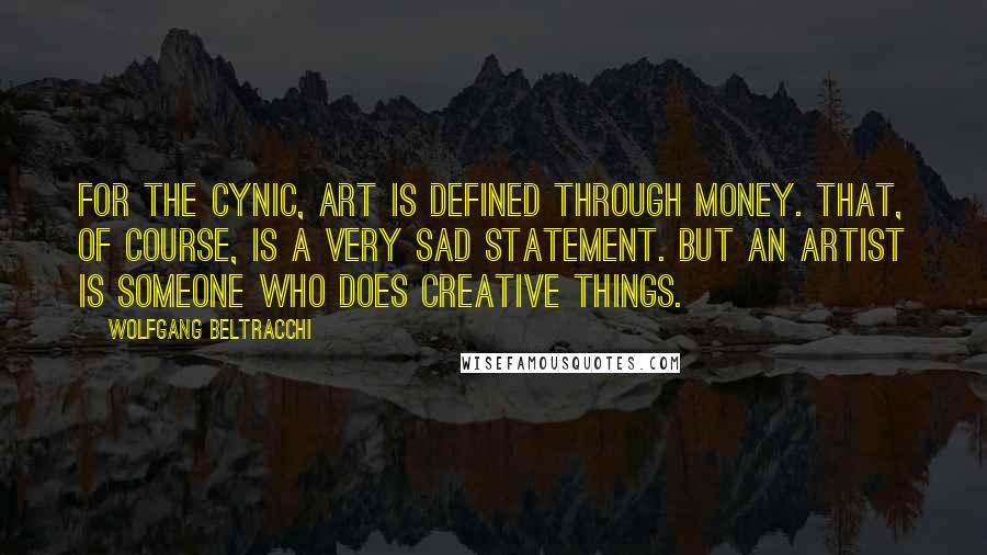 Wolfgang Beltracchi Quotes: For the cynic, art is defined through money. That, of course, is a very sad statement. But an artist is someone who does creative things.