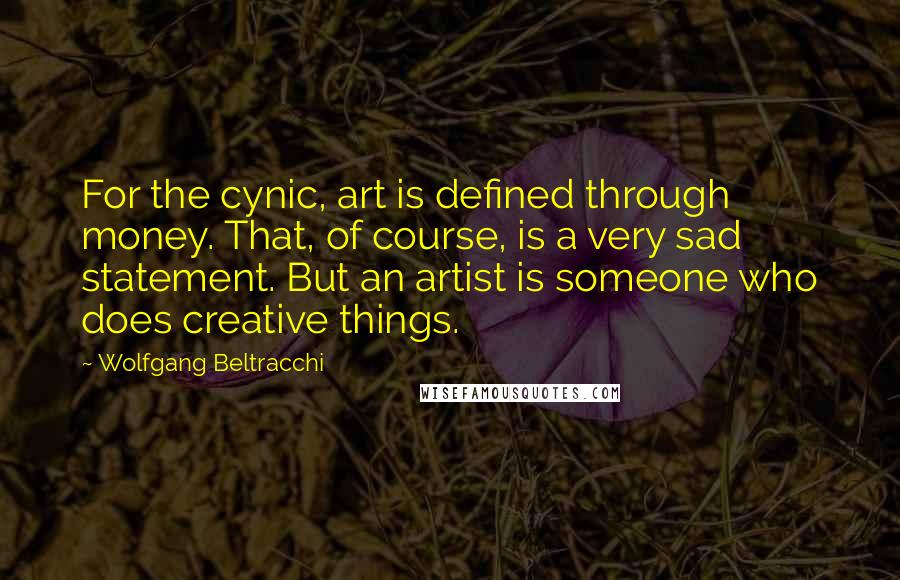 Wolfgang Beltracchi Quotes: For the cynic, art is defined through money. That, of course, is a very sad statement. But an artist is someone who does creative things.