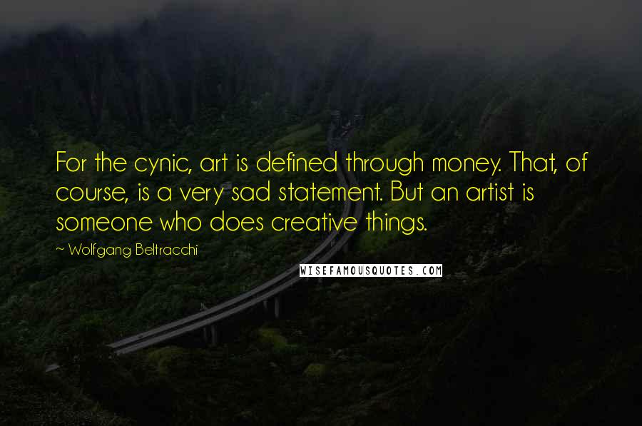 Wolfgang Beltracchi Quotes: For the cynic, art is defined through money. That, of course, is a very sad statement. But an artist is someone who does creative things.