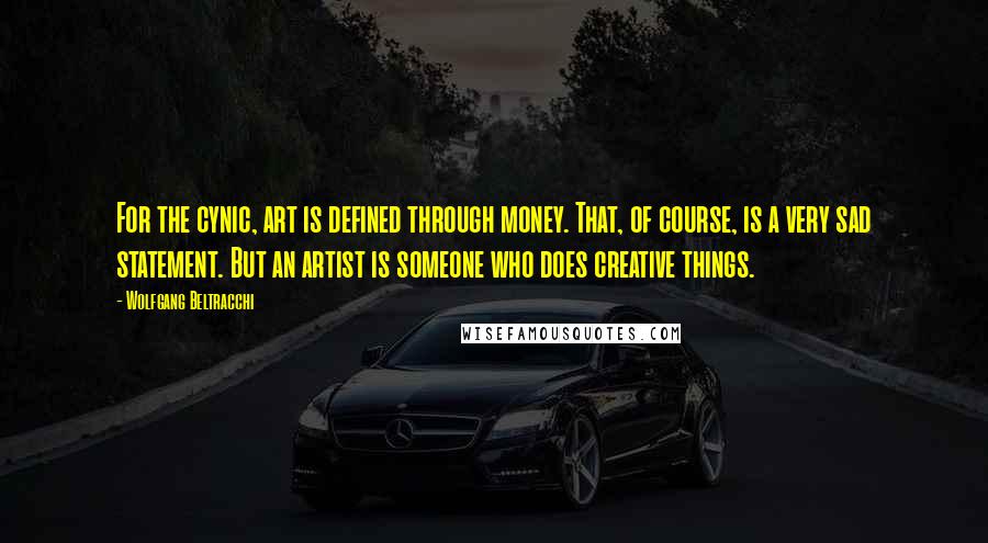 Wolfgang Beltracchi Quotes: For the cynic, art is defined through money. That, of course, is a very sad statement. But an artist is someone who does creative things.