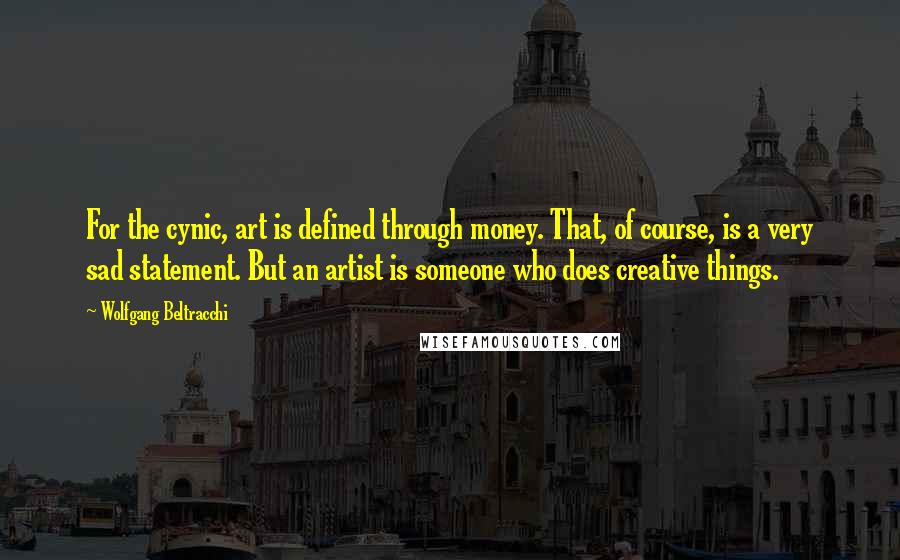 Wolfgang Beltracchi Quotes: For the cynic, art is defined through money. That, of course, is a very sad statement. But an artist is someone who does creative things.