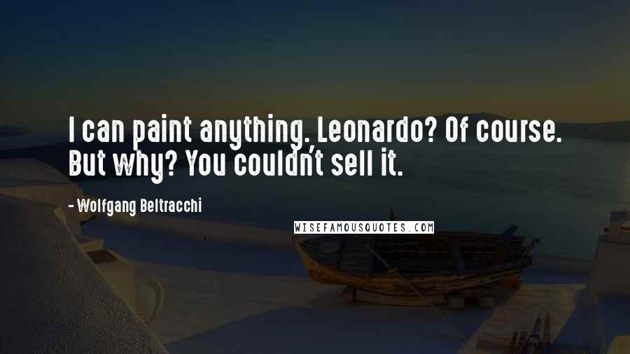 Wolfgang Beltracchi Quotes: I can paint anything. Leonardo? Of course. But why? You couldn't sell it.