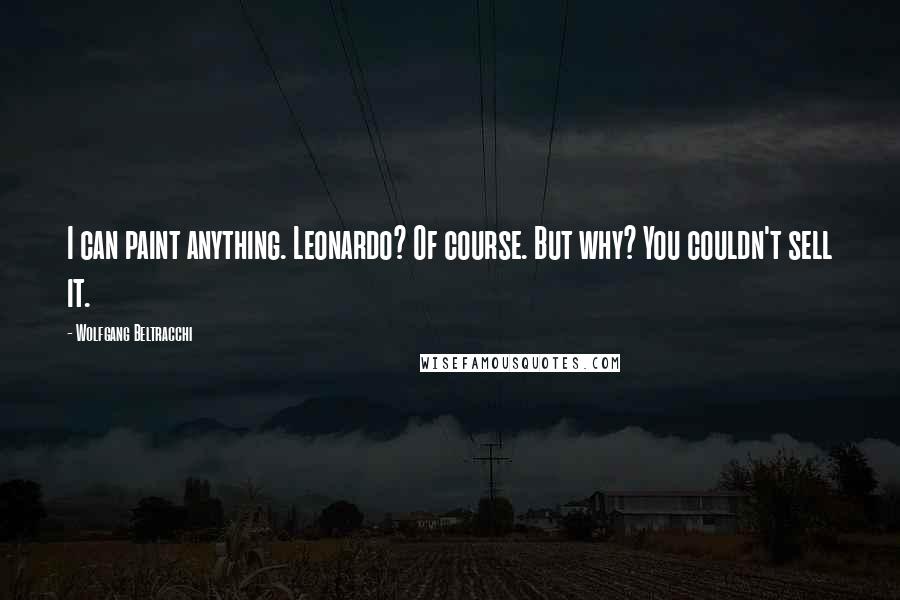 Wolfgang Beltracchi Quotes: I can paint anything. Leonardo? Of course. But why? You couldn't sell it.