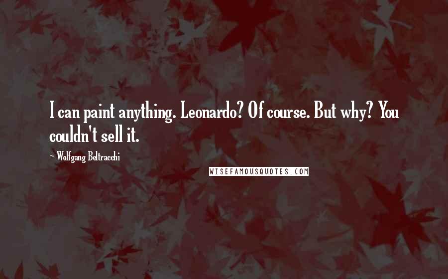Wolfgang Beltracchi Quotes: I can paint anything. Leonardo? Of course. But why? You couldn't sell it.