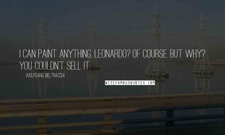 Wolfgang Beltracchi Quotes: I can paint anything. Leonardo? Of course. But why? You couldn't sell it.