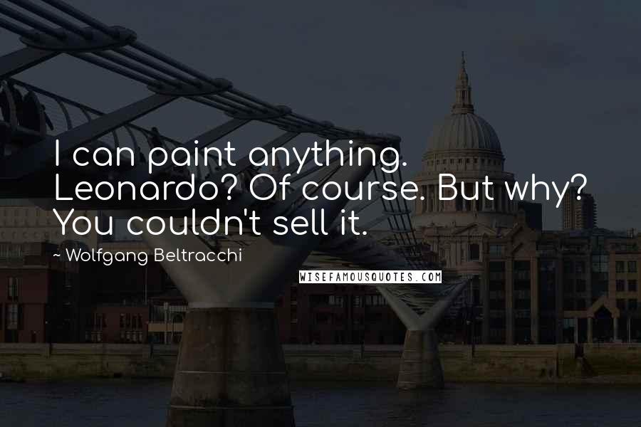 Wolfgang Beltracchi Quotes: I can paint anything. Leonardo? Of course. But why? You couldn't sell it.