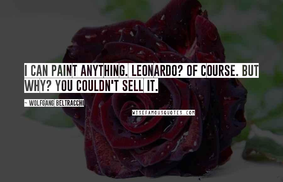 Wolfgang Beltracchi Quotes: I can paint anything. Leonardo? Of course. But why? You couldn't sell it.