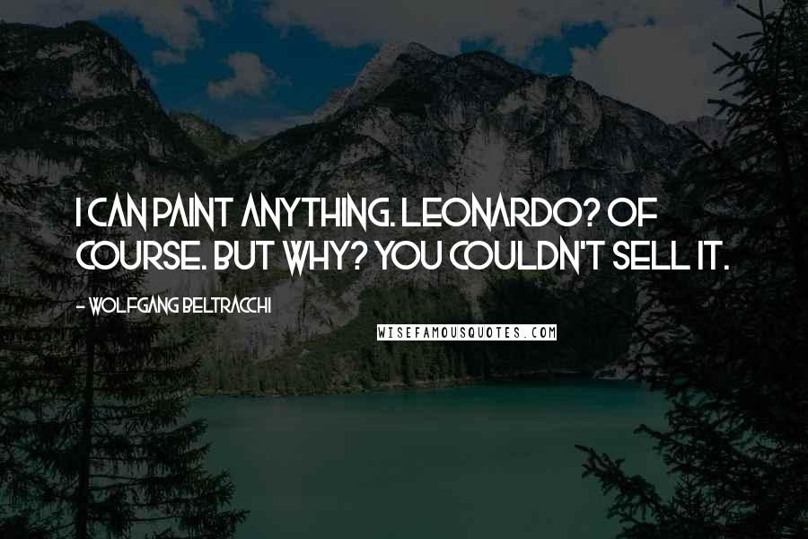 Wolfgang Beltracchi Quotes: I can paint anything. Leonardo? Of course. But why? You couldn't sell it.
