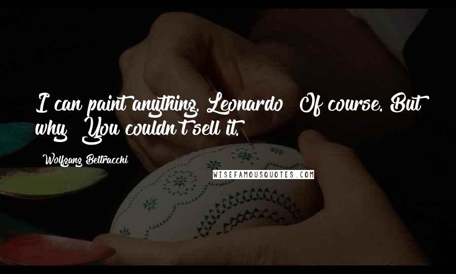 Wolfgang Beltracchi Quotes: I can paint anything. Leonardo? Of course. But why? You couldn't sell it.
