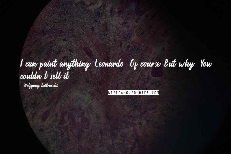 Wolfgang Beltracchi Quotes: I can paint anything. Leonardo? Of course. But why? You couldn't sell it.