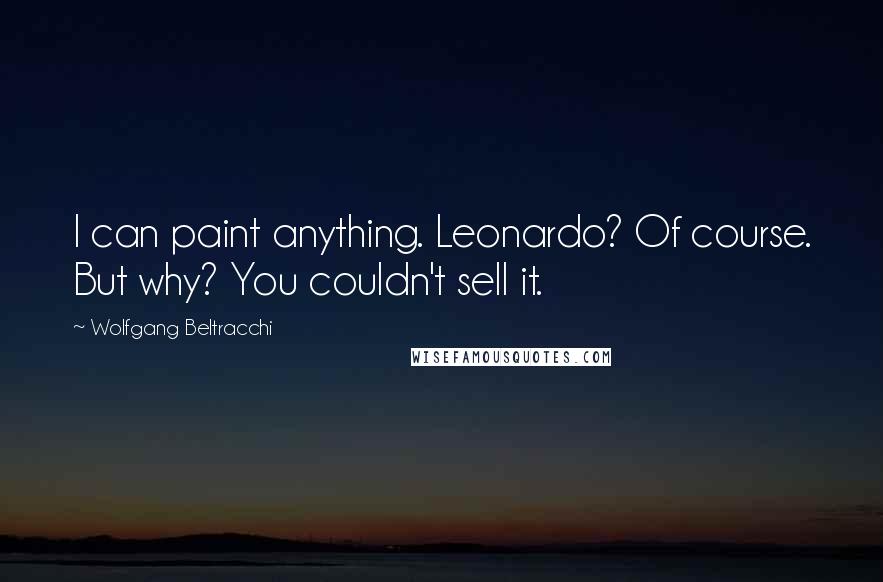 Wolfgang Beltracchi Quotes: I can paint anything. Leonardo? Of course. But why? You couldn't sell it.