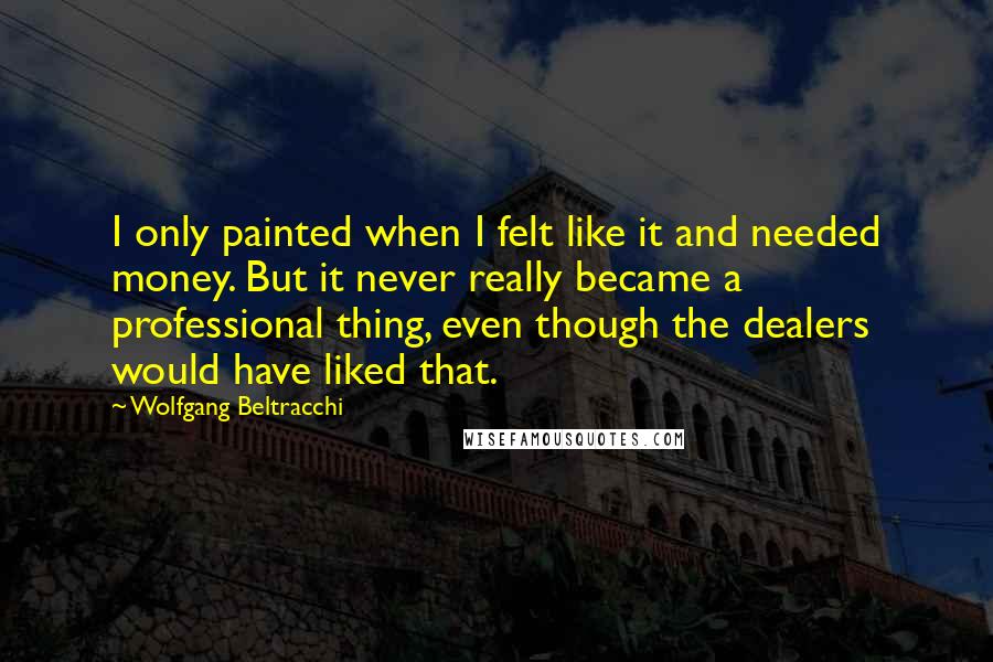 Wolfgang Beltracchi Quotes: I only painted when I felt like it and needed money. But it never really became a professional thing, even though the dealers would have liked that.