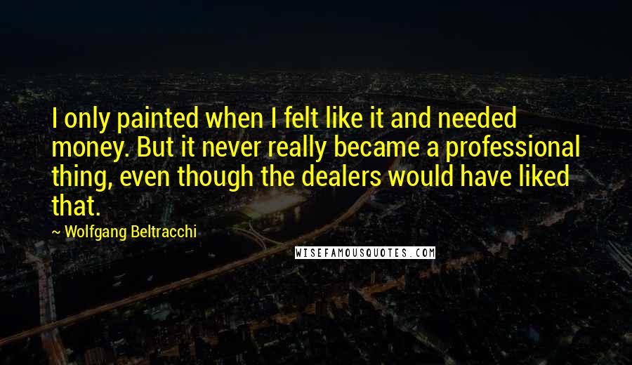 Wolfgang Beltracchi Quotes: I only painted when I felt like it and needed money. But it never really became a professional thing, even though the dealers would have liked that.