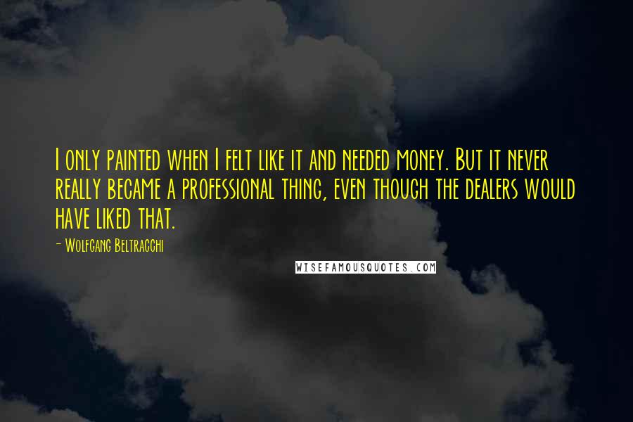 Wolfgang Beltracchi Quotes: I only painted when I felt like it and needed money. But it never really became a professional thing, even though the dealers would have liked that.