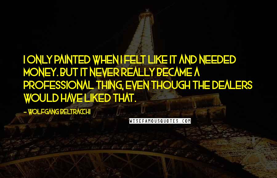 Wolfgang Beltracchi Quotes: I only painted when I felt like it and needed money. But it never really became a professional thing, even though the dealers would have liked that.