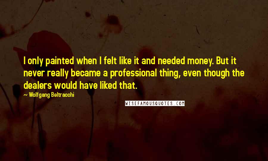 Wolfgang Beltracchi Quotes: I only painted when I felt like it and needed money. But it never really became a professional thing, even though the dealers would have liked that.