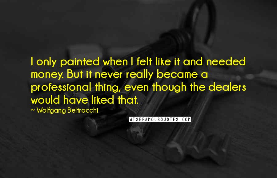 Wolfgang Beltracchi Quotes: I only painted when I felt like it and needed money. But it never really became a professional thing, even though the dealers would have liked that.