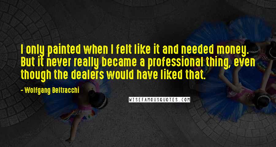 Wolfgang Beltracchi Quotes: I only painted when I felt like it and needed money. But it never really became a professional thing, even though the dealers would have liked that.