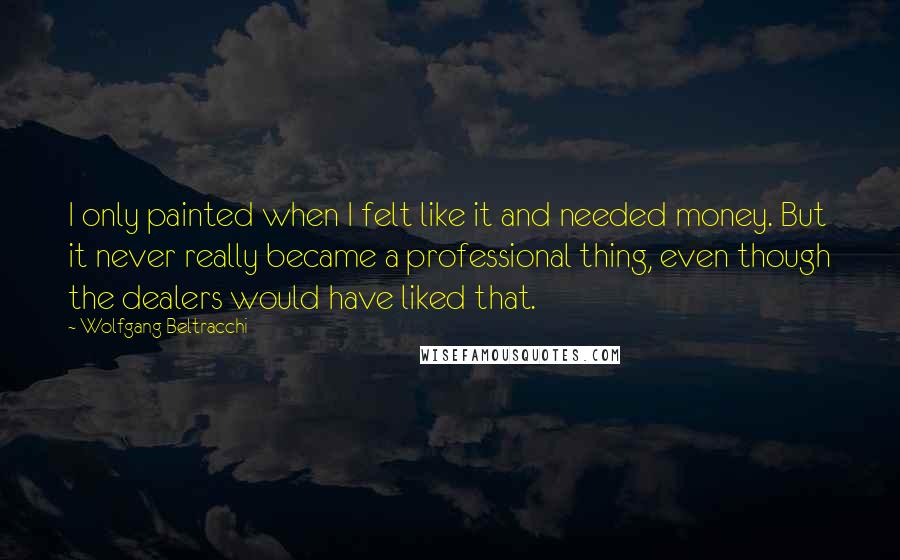 Wolfgang Beltracchi Quotes: I only painted when I felt like it and needed money. But it never really became a professional thing, even though the dealers would have liked that.