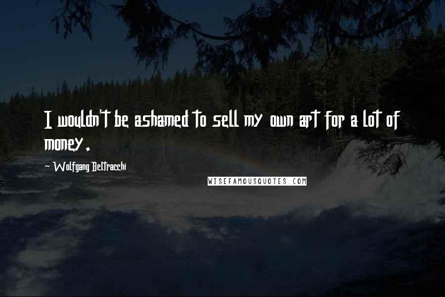 Wolfgang Beltracchi Quotes: I wouldn't be ashamed to sell my own art for a lot of money.