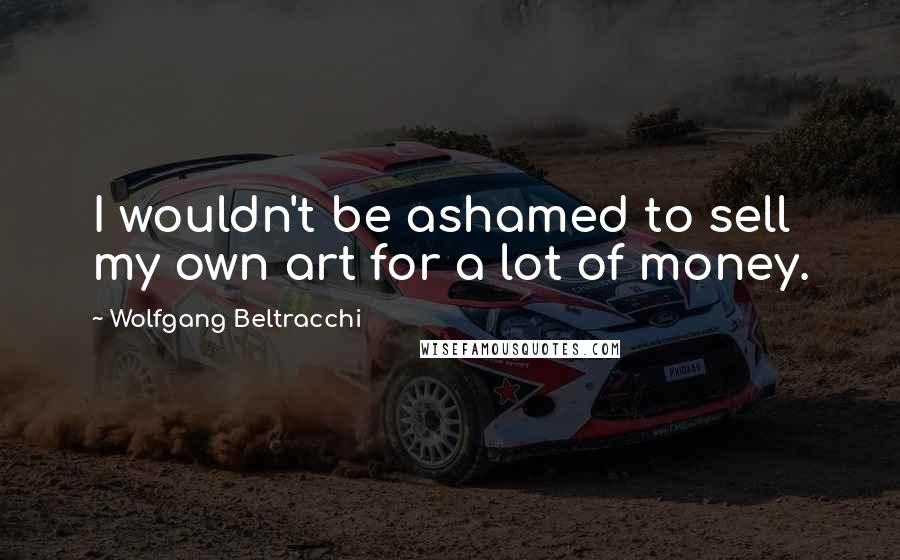 Wolfgang Beltracchi Quotes: I wouldn't be ashamed to sell my own art for a lot of money.