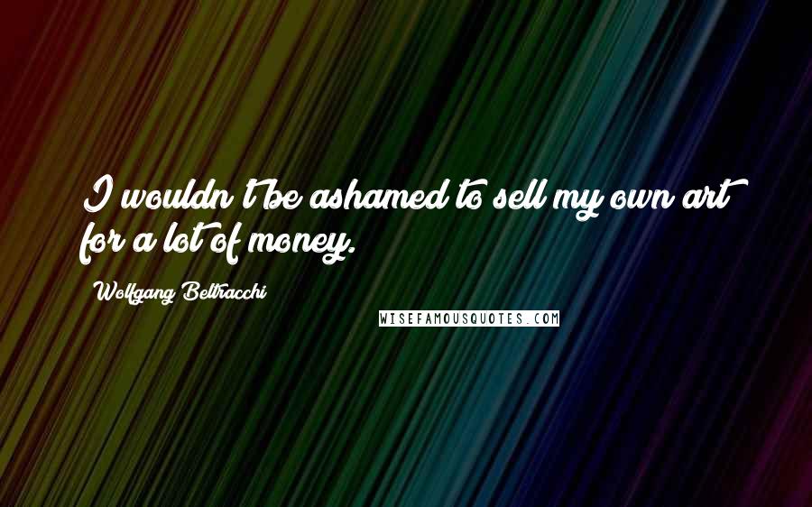 Wolfgang Beltracchi Quotes: I wouldn't be ashamed to sell my own art for a lot of money.