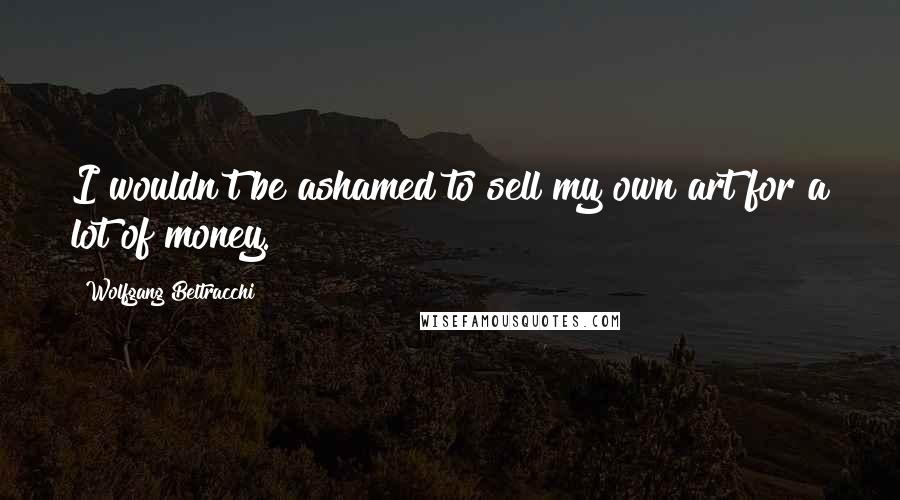Wolfgang Beltracchi Quotes: I wouldn't be ashamed to sell my own art for a lot of money.