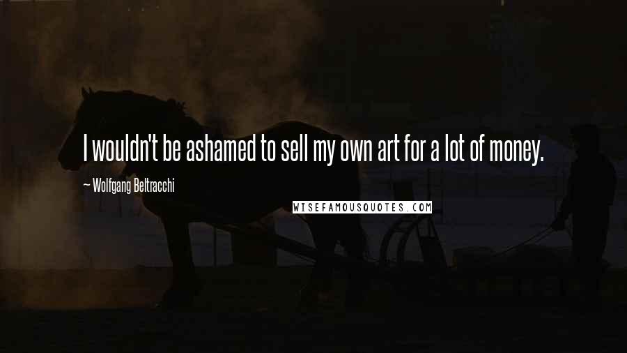 Wolfgang Beltracchi Quotes: I wouldn't be ashamed to sell my own art for a lot of money.