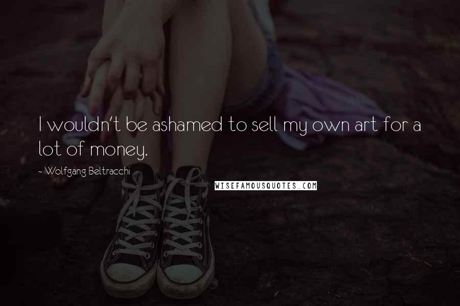 Wolfgang Beltracchi Quotes: I wouldn't be ashamed to sell my own art for a lot of money.