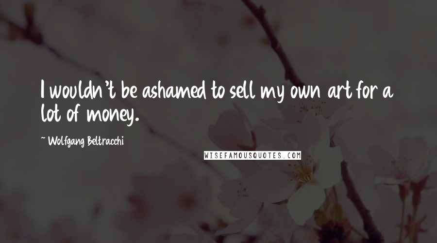 Wolfgang Beltracchi Quotes: I wouldn't be ashamed to sell my own art for a lot of money.