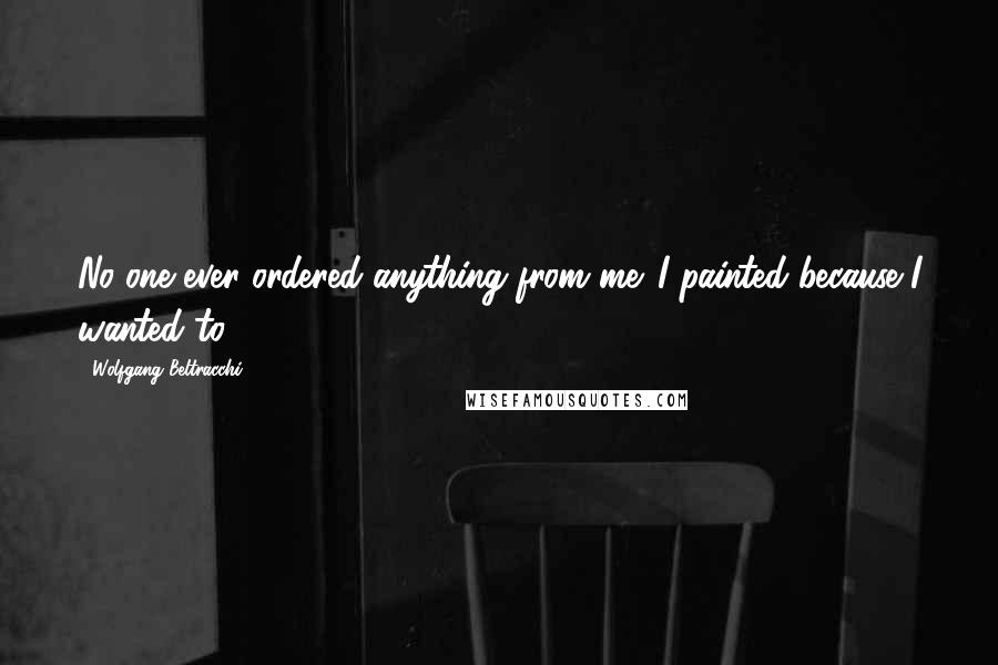 Wolfgang Beltracchi Quotes: No one ever ordered anything from me. I painted because I wanted to.