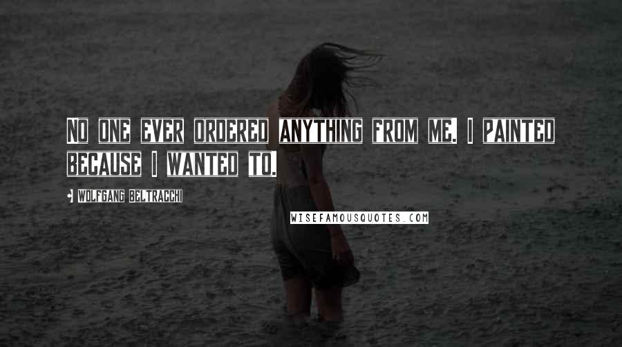 Wolfgang Beltracchi Quotes: No one ever ordered anything from me. I painted because I wanted to.
