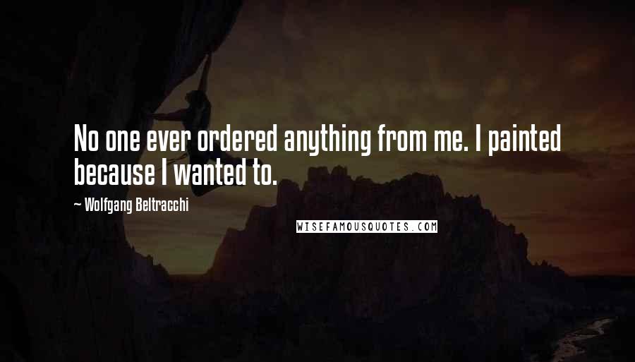 Wolfgang Beltracchi Quotes: No one ever ordered anything from me. I painted because I wanted to.