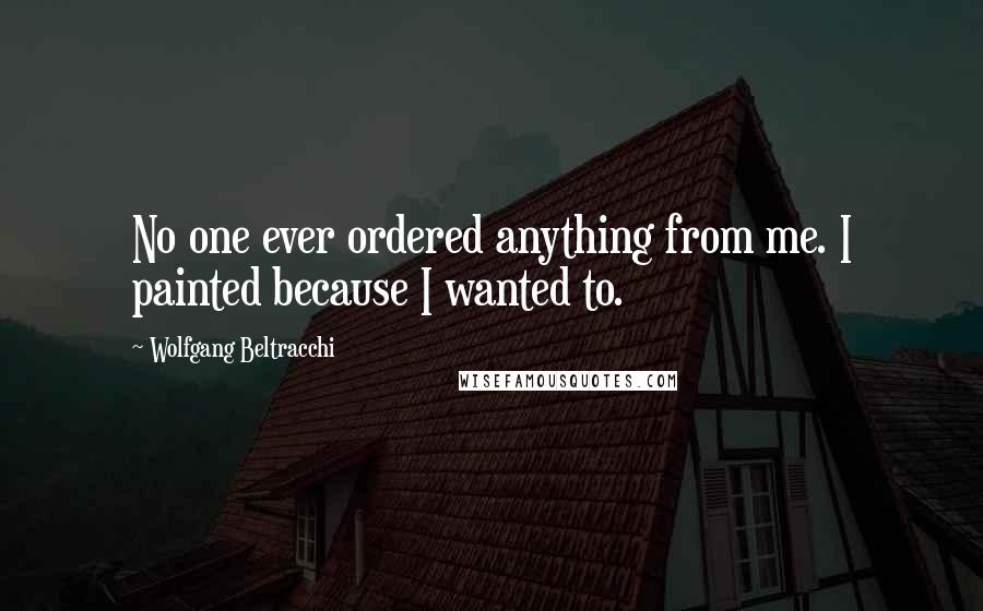 Wolfgang Beltracchi Quotes: No one ever ordered anything from me. I painted because I wanted to.