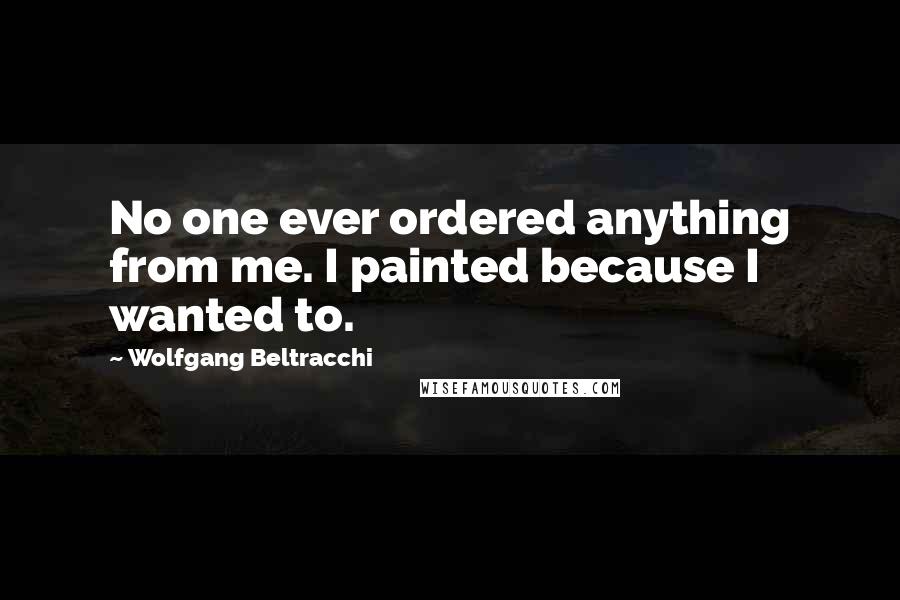 Wolfgang Beltracchi Quotes: No one ever ordered anything from me. I painted because I wanted to.