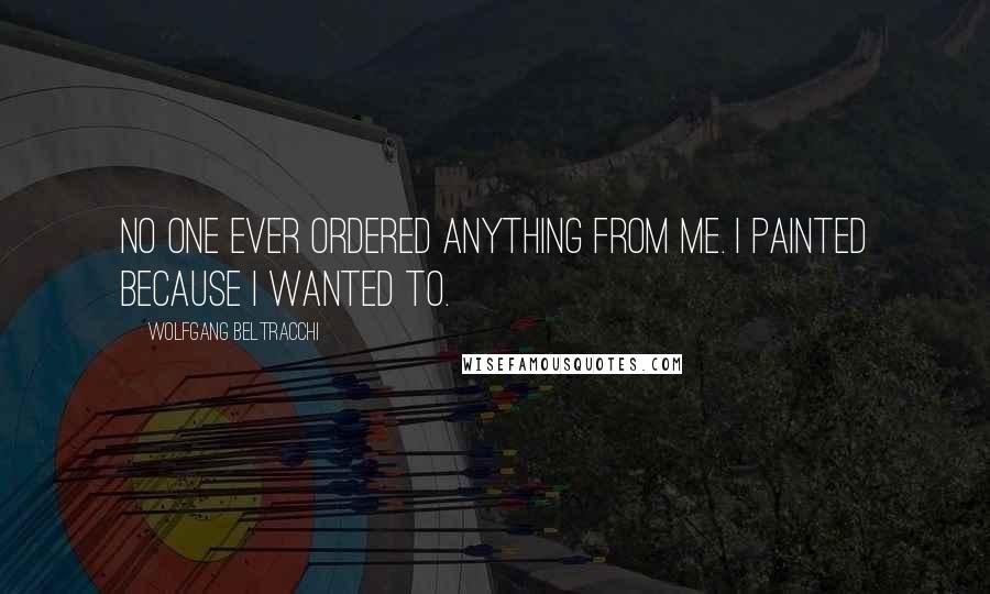 Wolfgang Beltracchi Quotes: No one ever ordered anything from me. I painted because I wanted to.