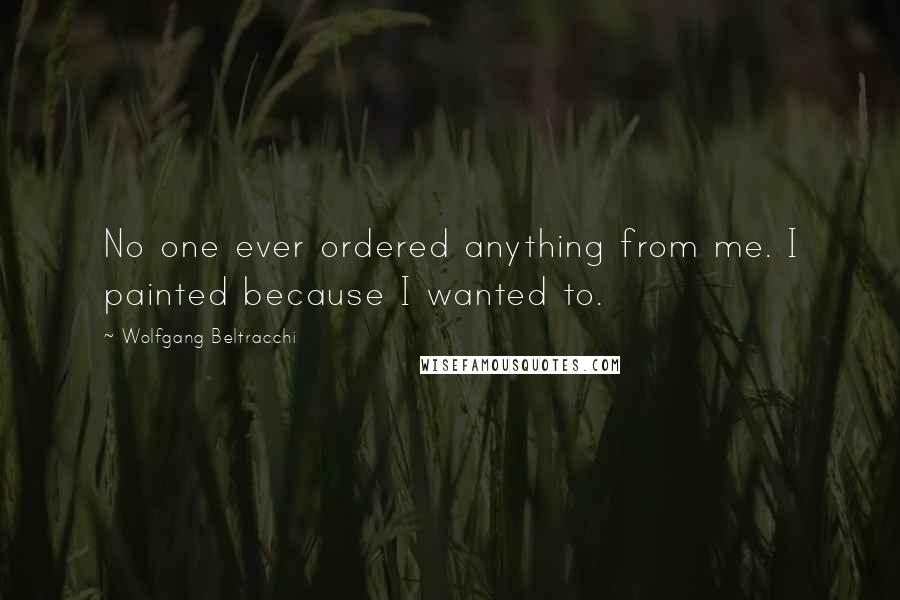Wolfgang Beltracchi Quotes: No one ever ordered anything from me. I painted because I wanted to.